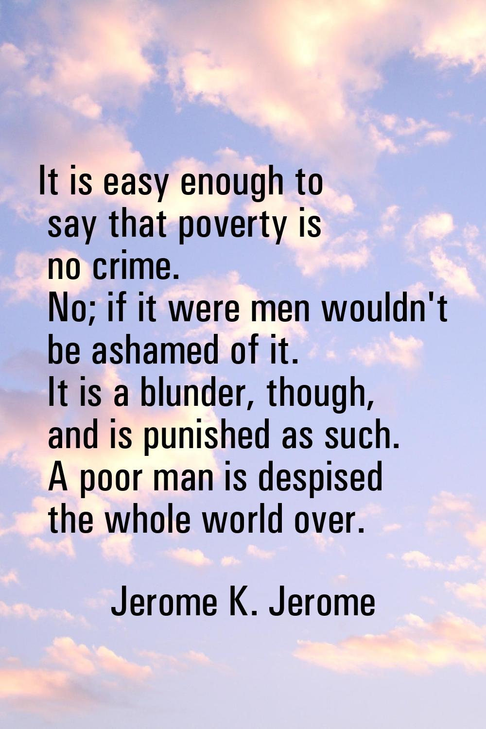 It is easy enough to say that poverty is no crime. No; if it were men wouldn't be ashamed of it. It
