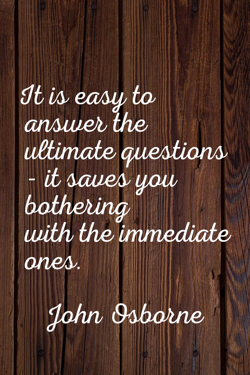 It is easy to answer the ultimate questions - it saves you bothering with the immediate ones.