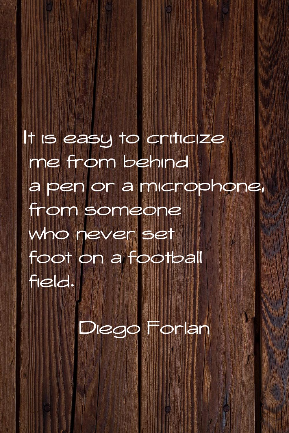 It is easy to criticize me from behind a pen or a microphone, from someone who never set foot on a 