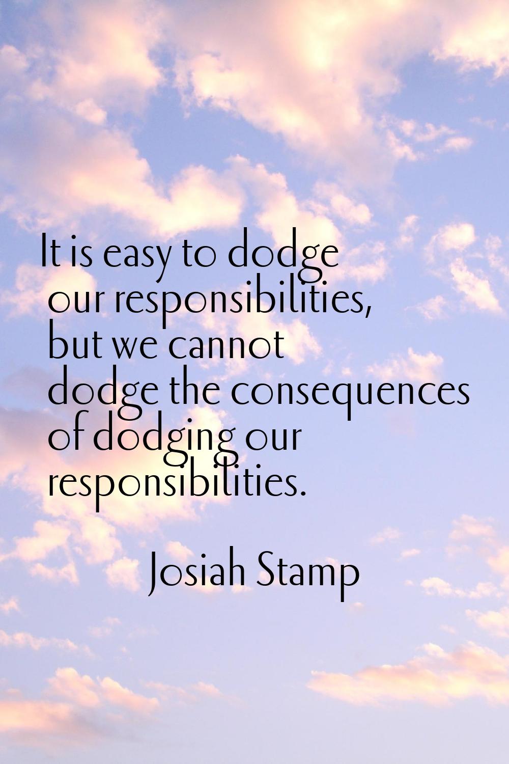 It is easy to dodge our responsibilities, but we cannot dodge the consequences of dodging our respo