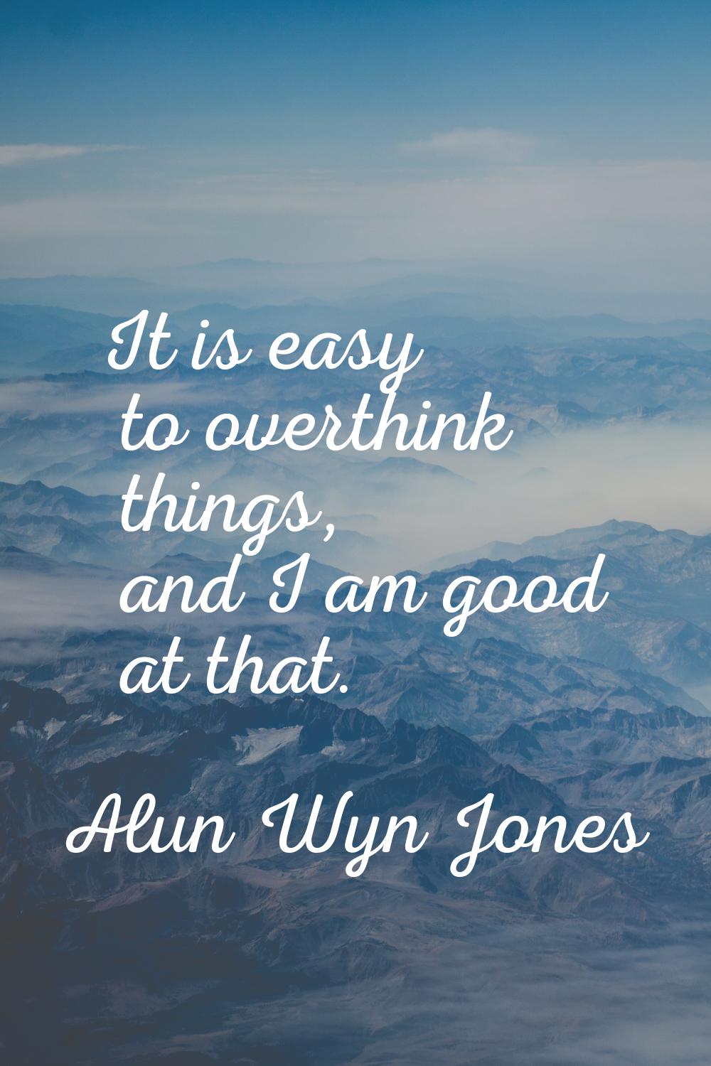 It is easy to overthink things, and I am good at that.