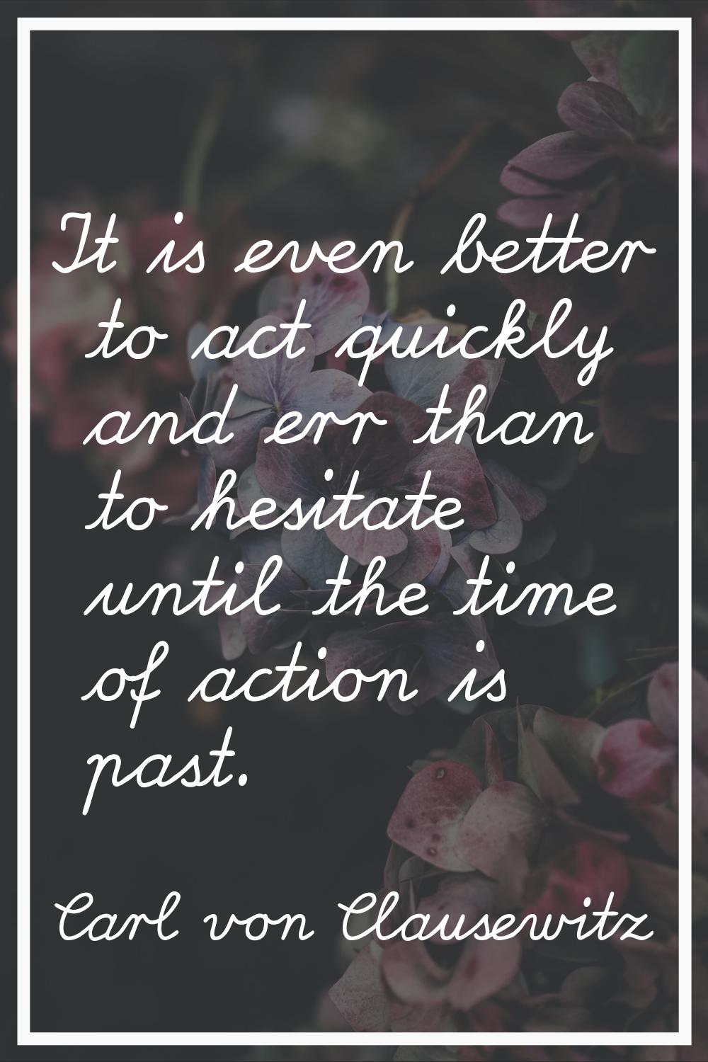 It is even better to act quickly and err than to hesitate until the time of action is past.