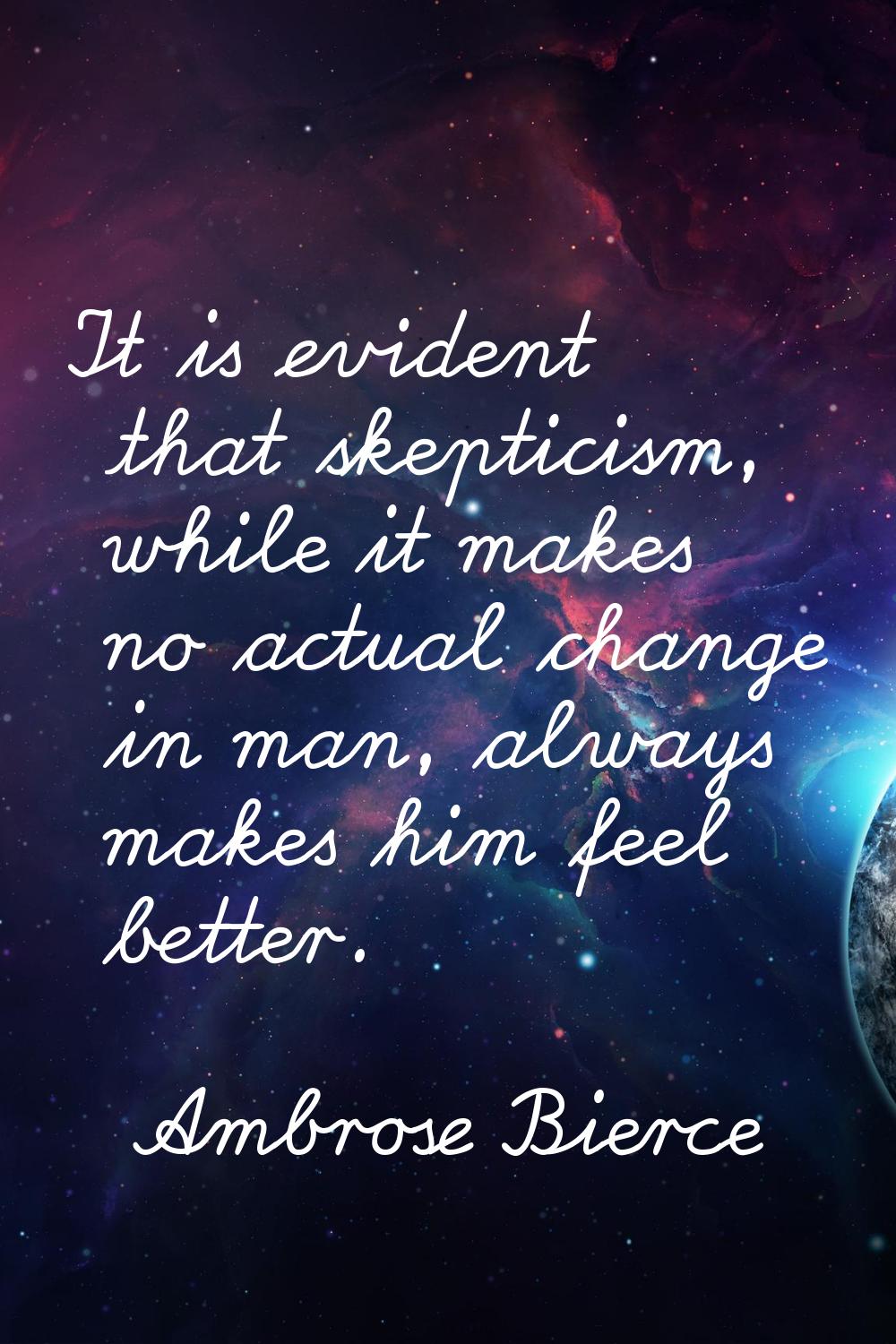 It is evident that skepticism, while it makes no actual change in man, always makes him feel better