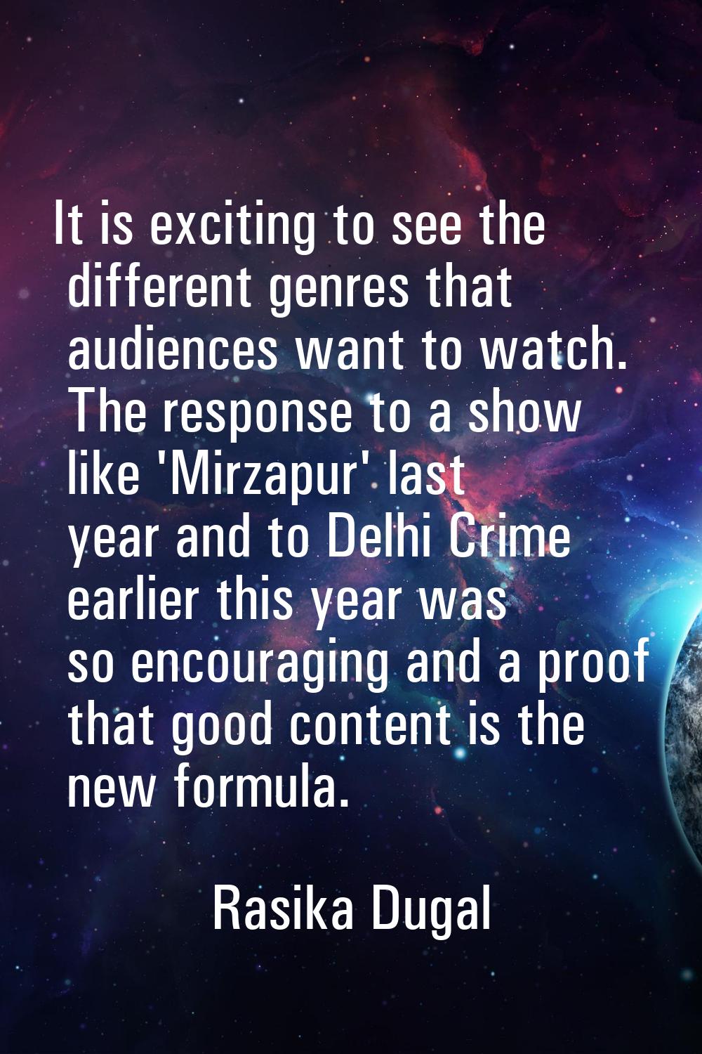 It is exciting to see the different genres that audiences want to watch. The response to a show lik