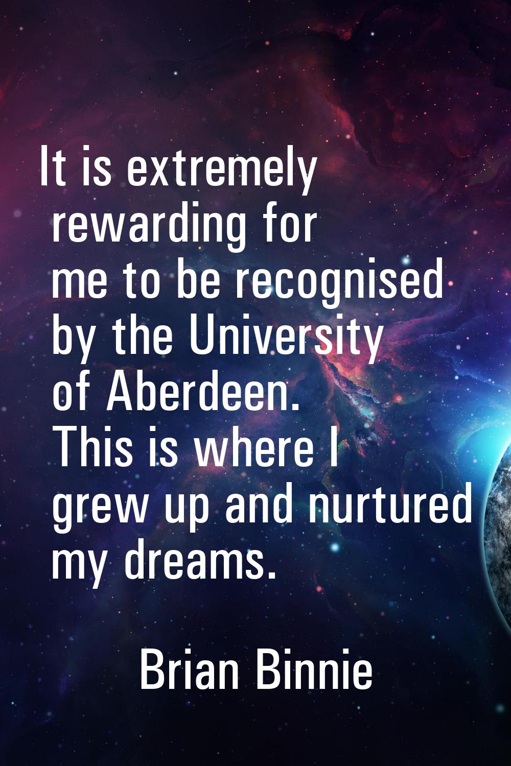 It is extremely rewarding for me to be recognised by the University of Aberdeen. This is where I gr