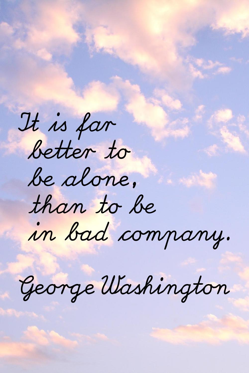 It is far better to be alone, than to be in bad company.