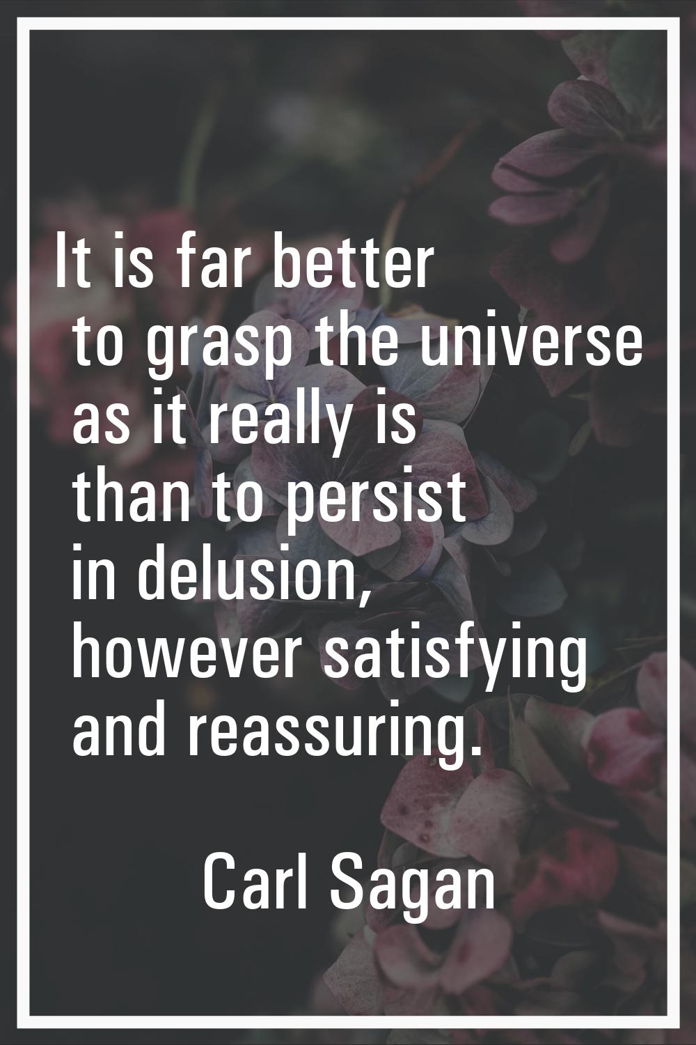 It is far better to grasp the universe as it really is than to persist in delusion, however satisfy