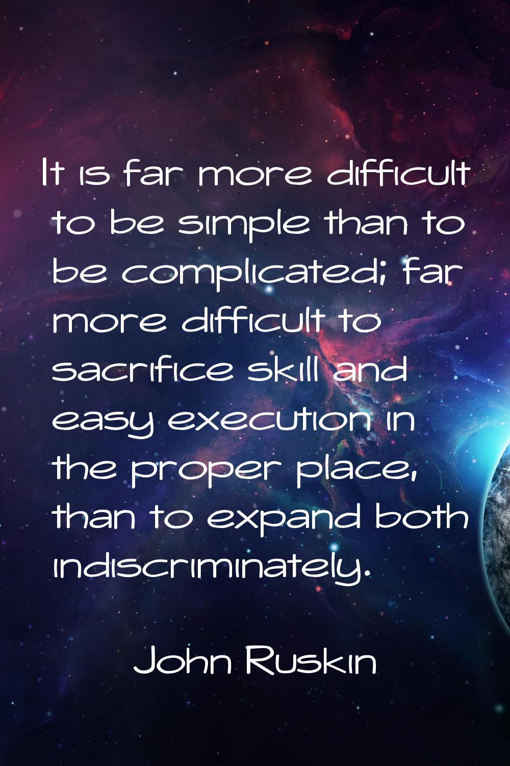 It is far more difficult to be simple than to be complicated; far more difficult to sacrifice skill