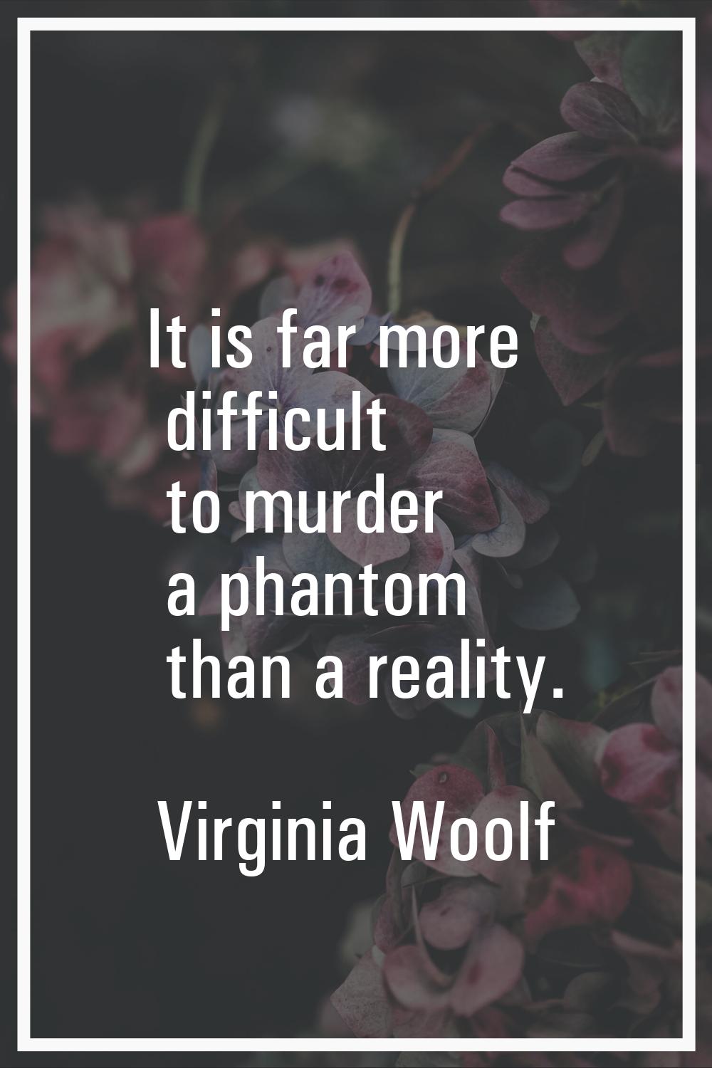 It is far more difficult to murder a phantom than a reality.