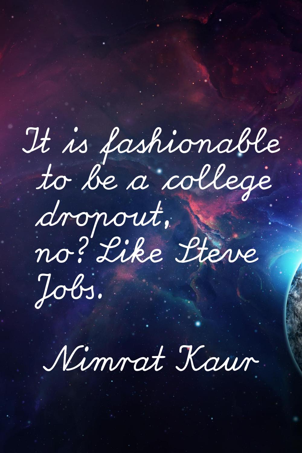 It is fashionable to be a college dropout, no? Like Steve Jobs.