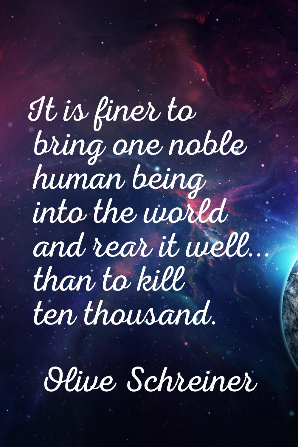 It is finer to bring one noble human being into the world and rear it well... than to kill ten thou