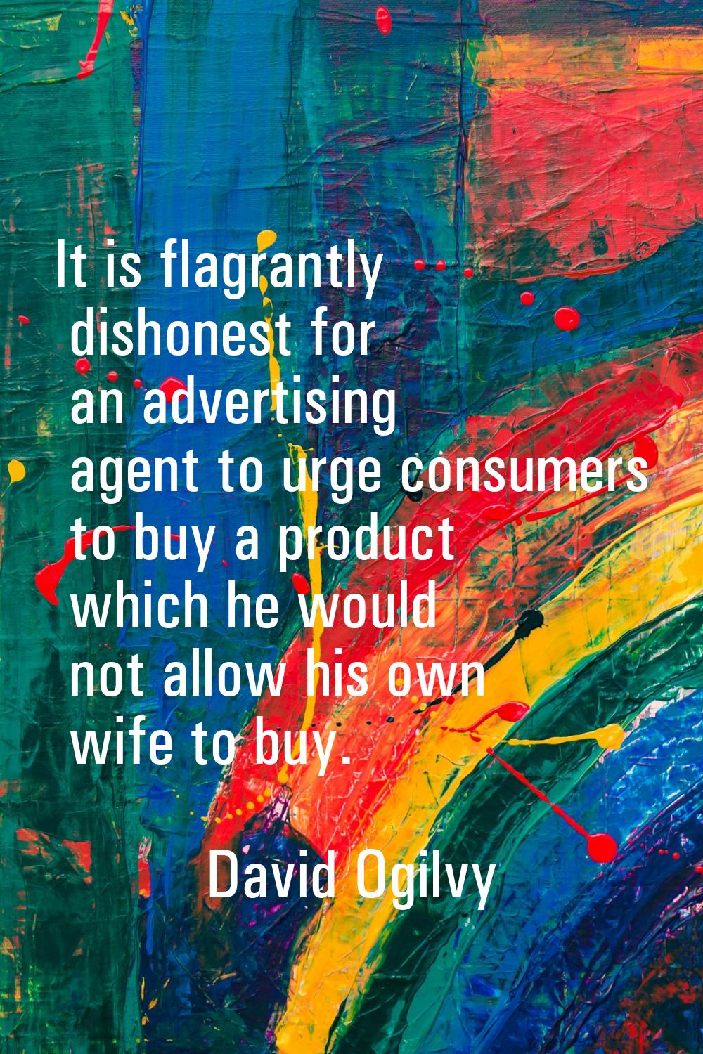 It is flagrantly dishonest for an advertising agent to urge consumers to buy a product which he wou