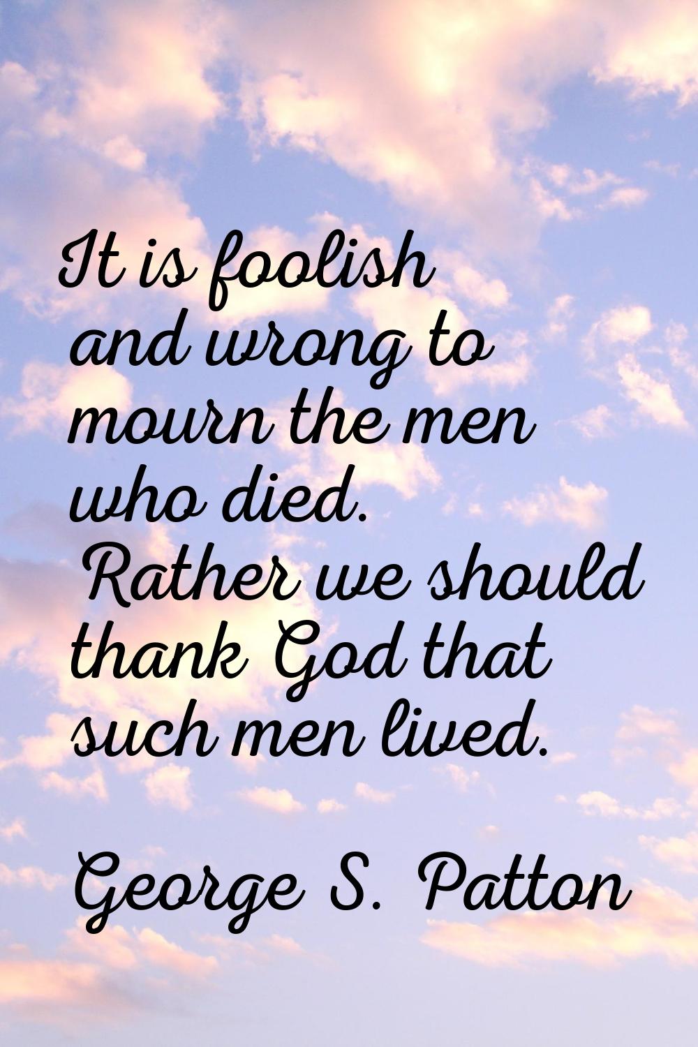 It is foolish and wrong to mourn the men who died. Rather we should thank God that such men lived.