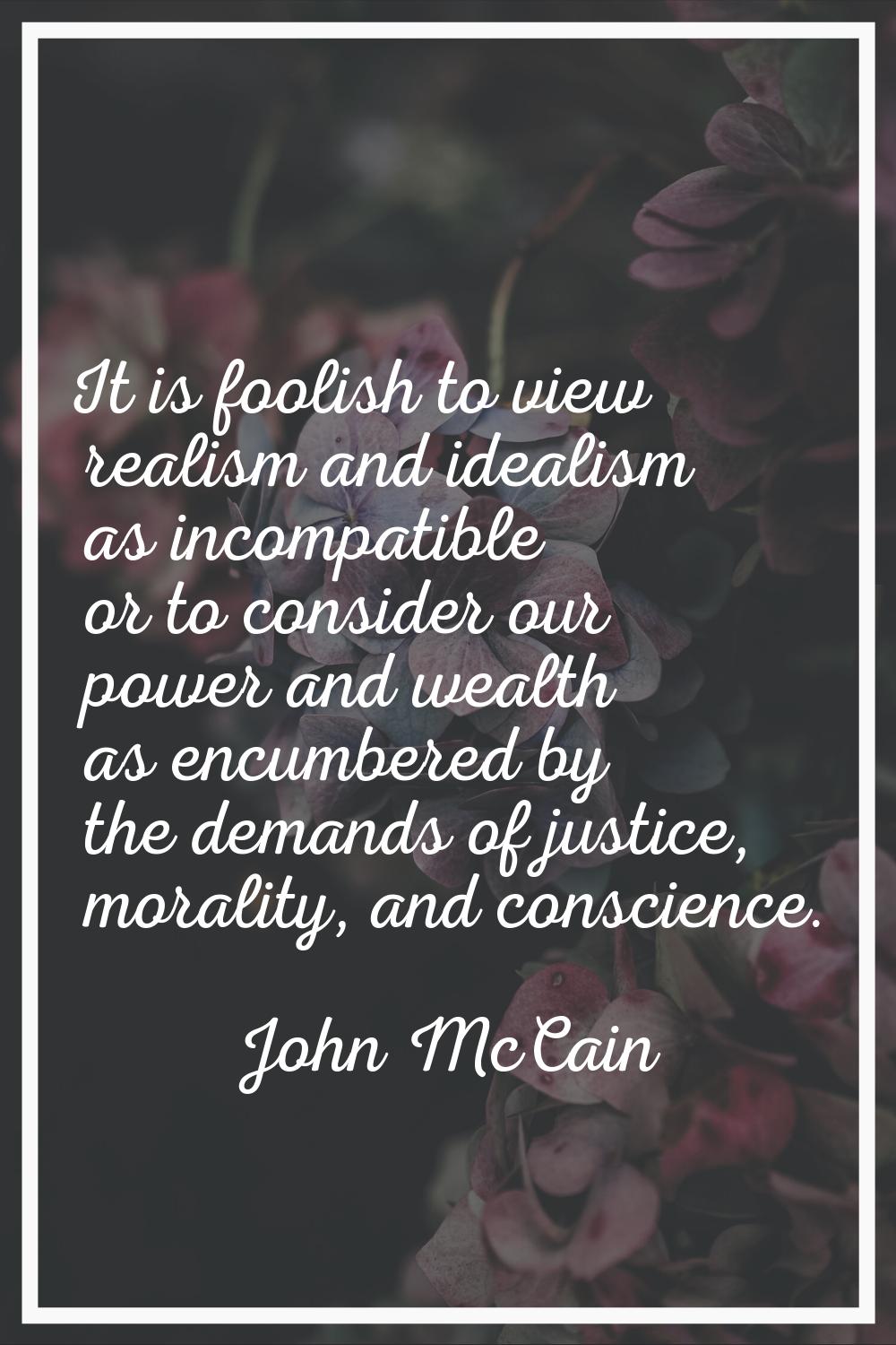 It is foolish to view realism and idealism as incompatible or to consider our power and wealth as e