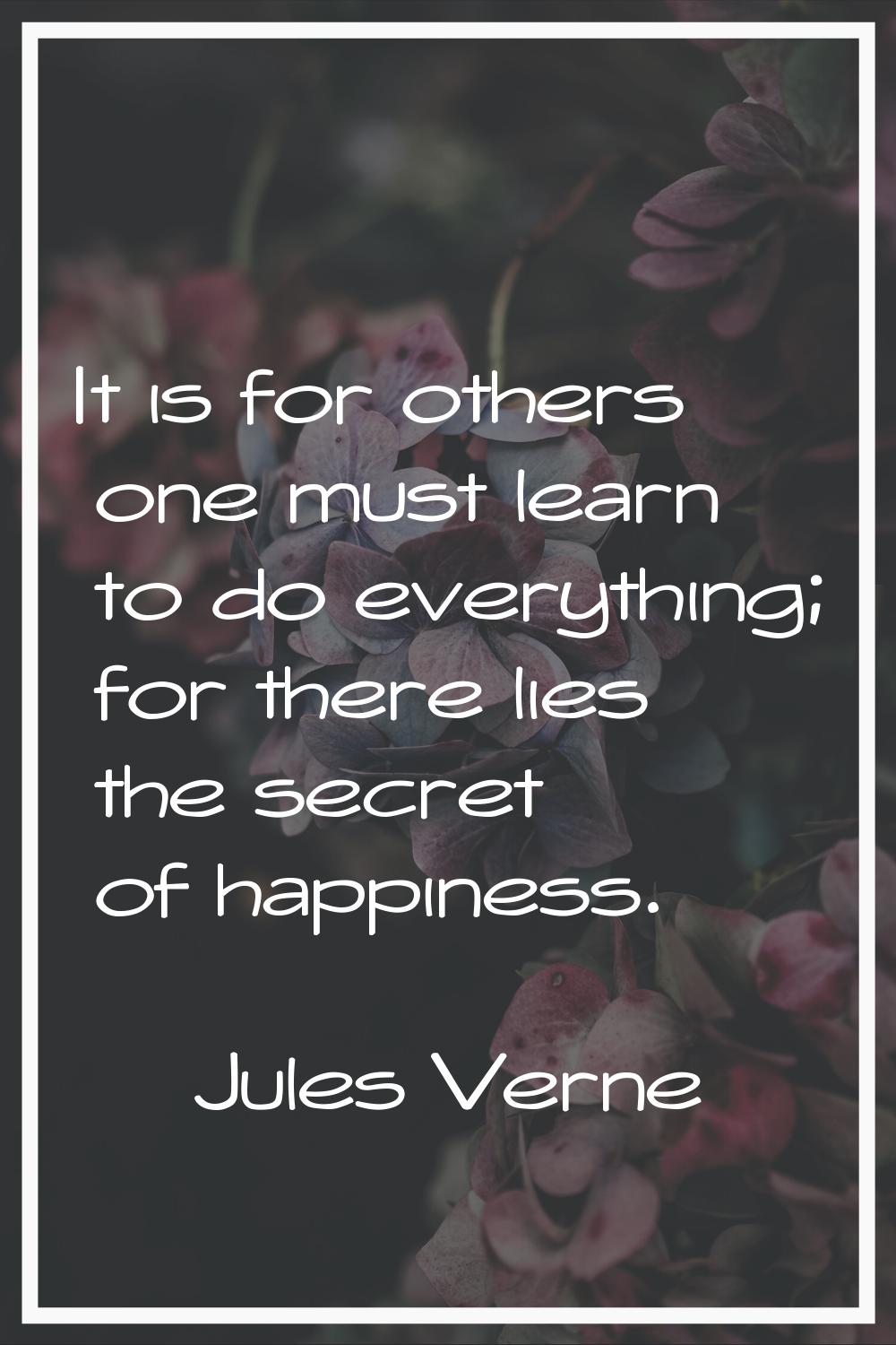 It is for others one must learn to do everything; for there lies the secret of happiness.