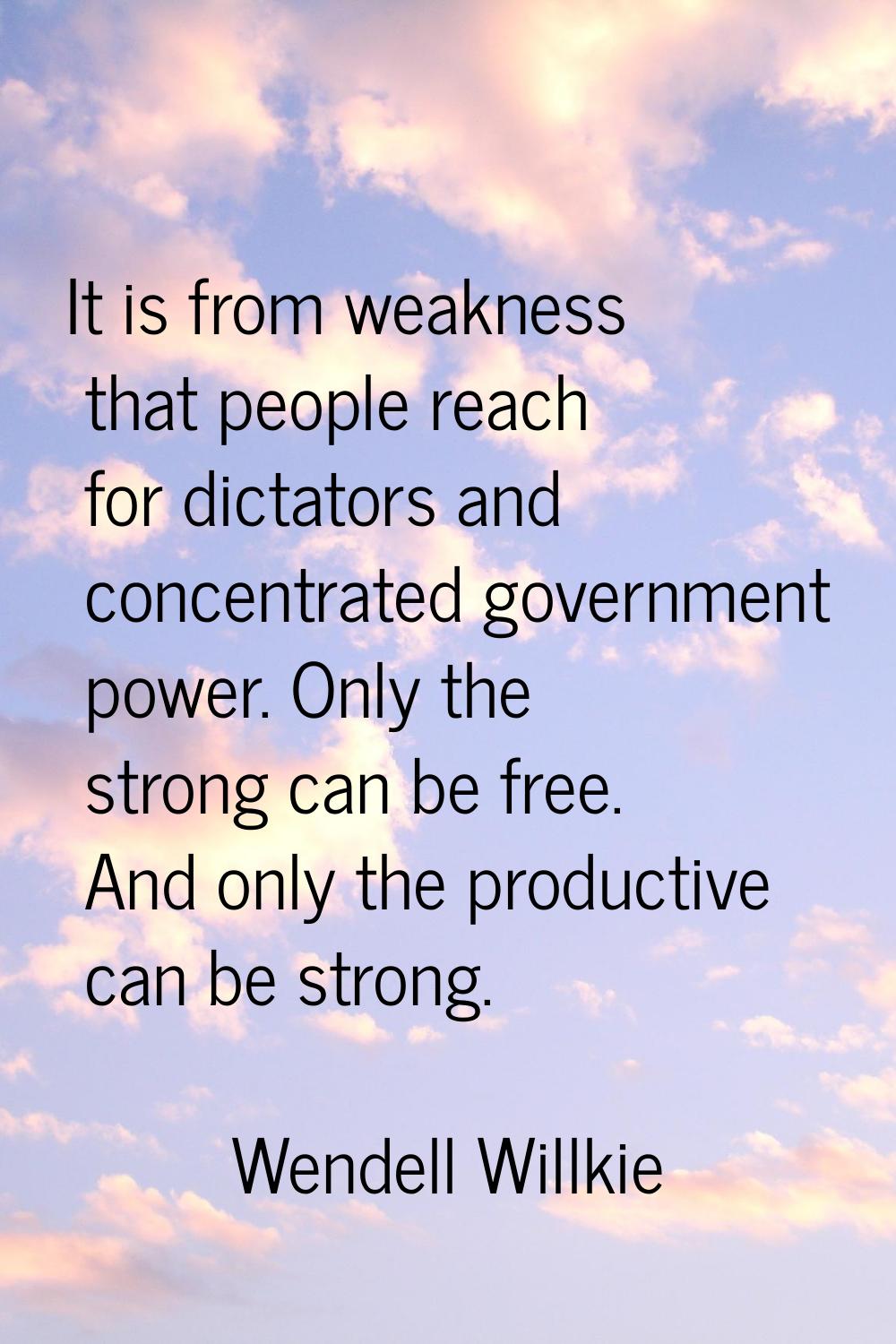 It is from weakness that people reach for dictators and concentrated government power. Only the str