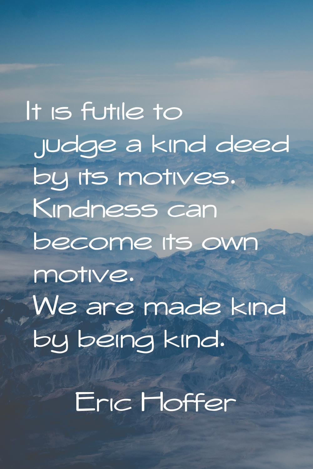 It is futile to judge a kind deed by its motives. Kindness can become its own motive. We are made k