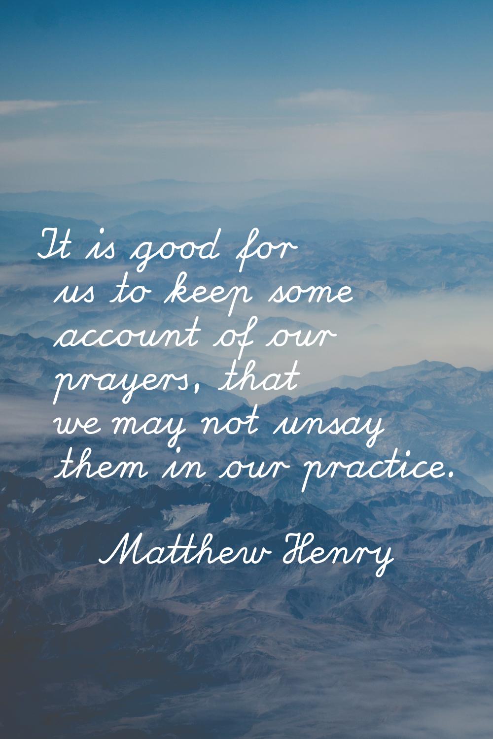It is good for us to keep some account of our prayers, that we may not unsay them in our practice.