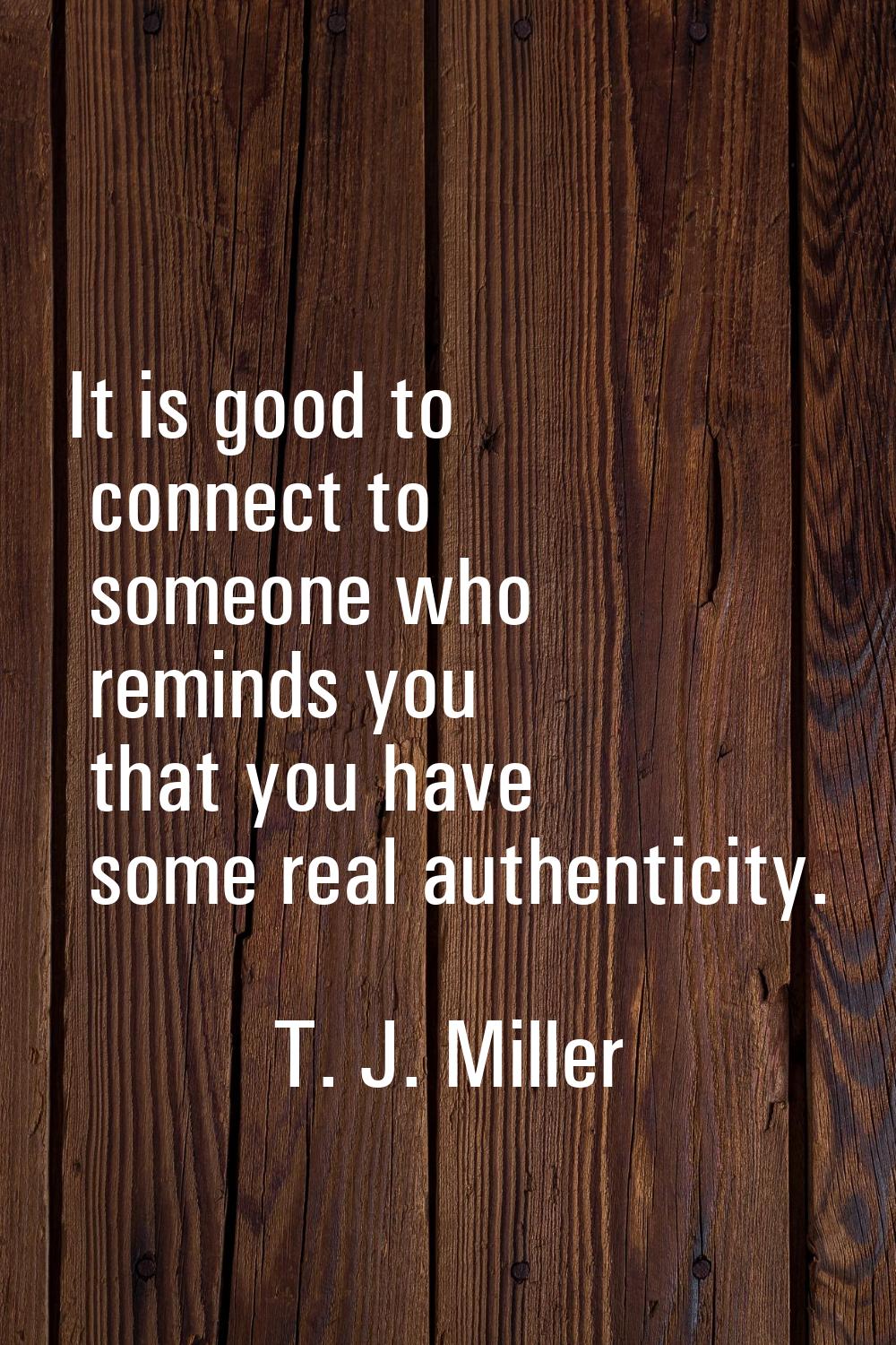 It is good to connect to someone who reminds you that you have some real authenticity.