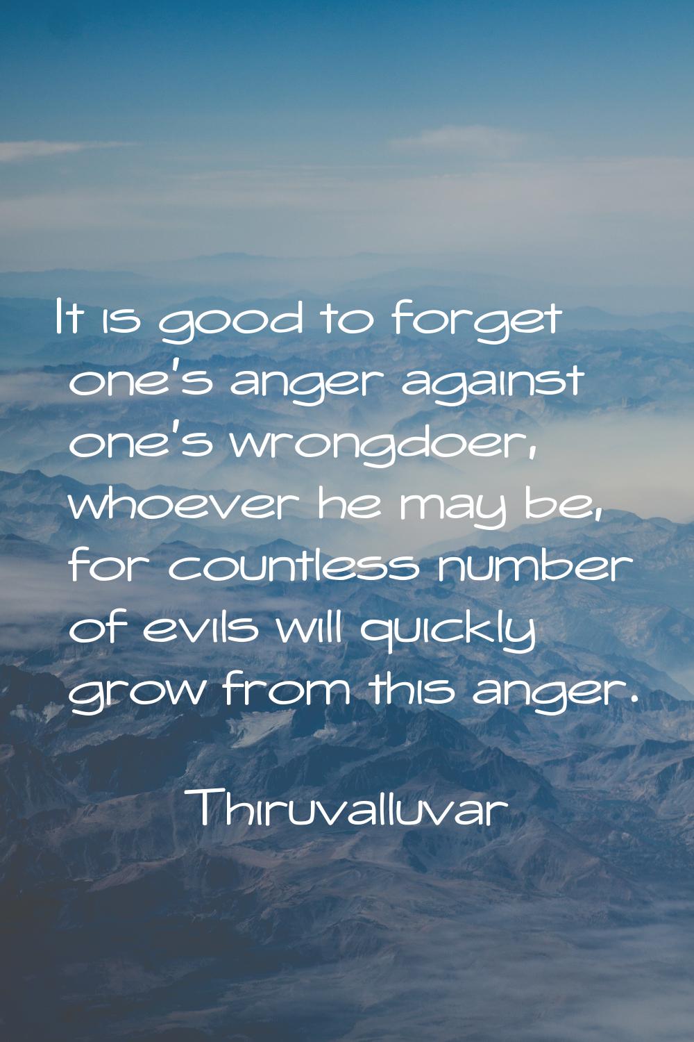 It is good to forget one's anger against one's wrongdoer, whoever he may be, for countless number o
