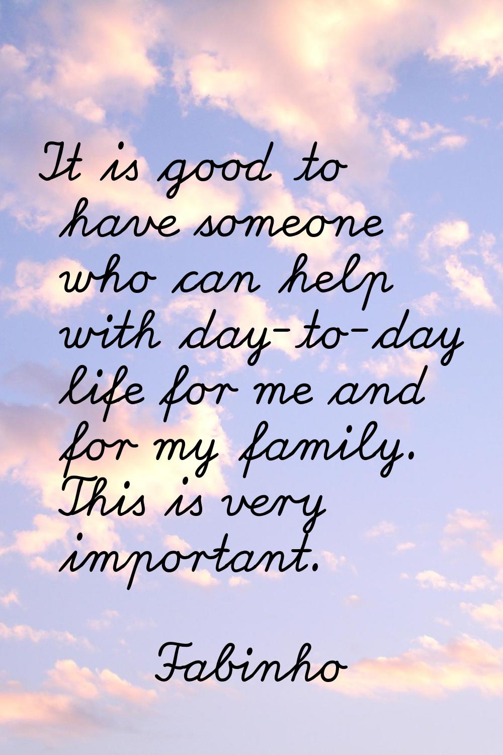 It is good to have someone who can help with day-to-day life for me and for my family. This is very