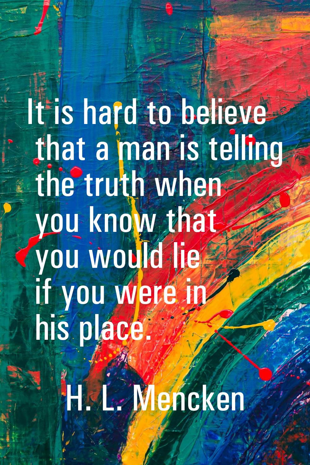 It is hard to believe that a man is telling the truth when you know that you would lie if you were 