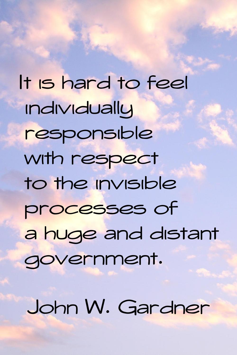 It is hard to feel individually responsible with respect to the invisible processes of a huge and d