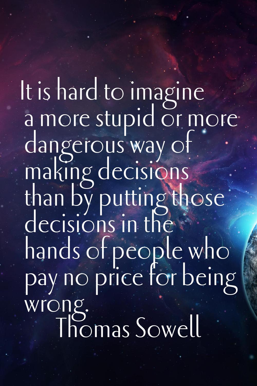 It is hard to imagine a more stupid or more dangerous way of making decisions than by putting those