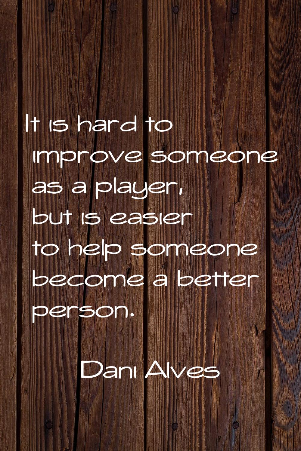 It is hard to improve someone as a player, but is easier to help someone become a better person.