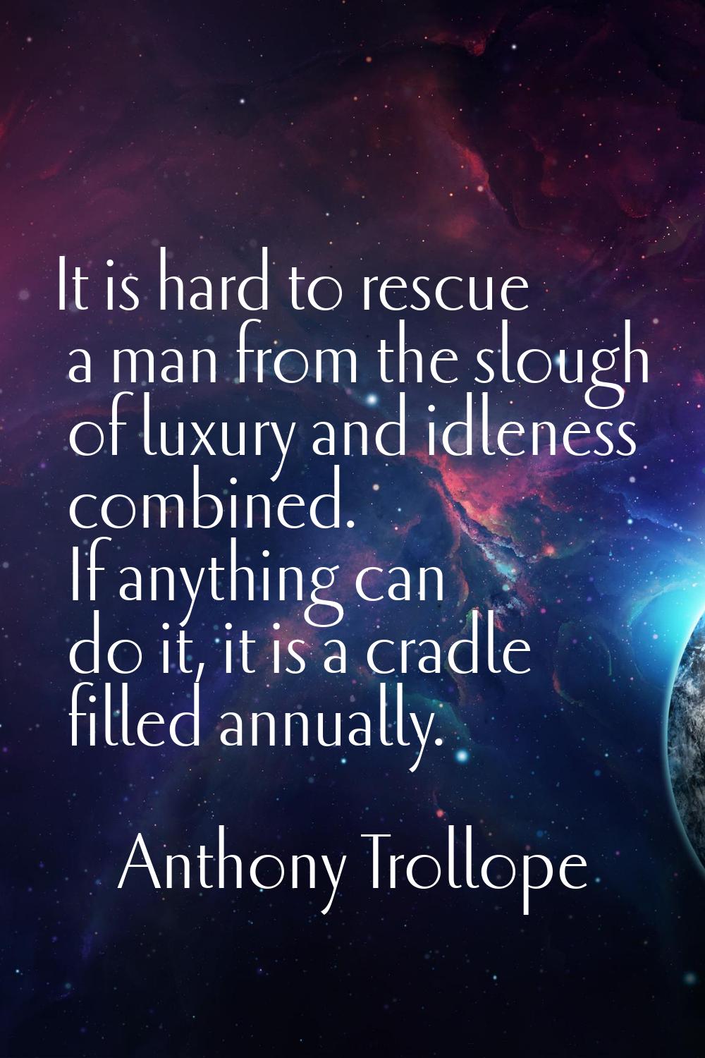 It is hard to rescue a man from the slough of luxury and idleness combined. If anything can do it, 