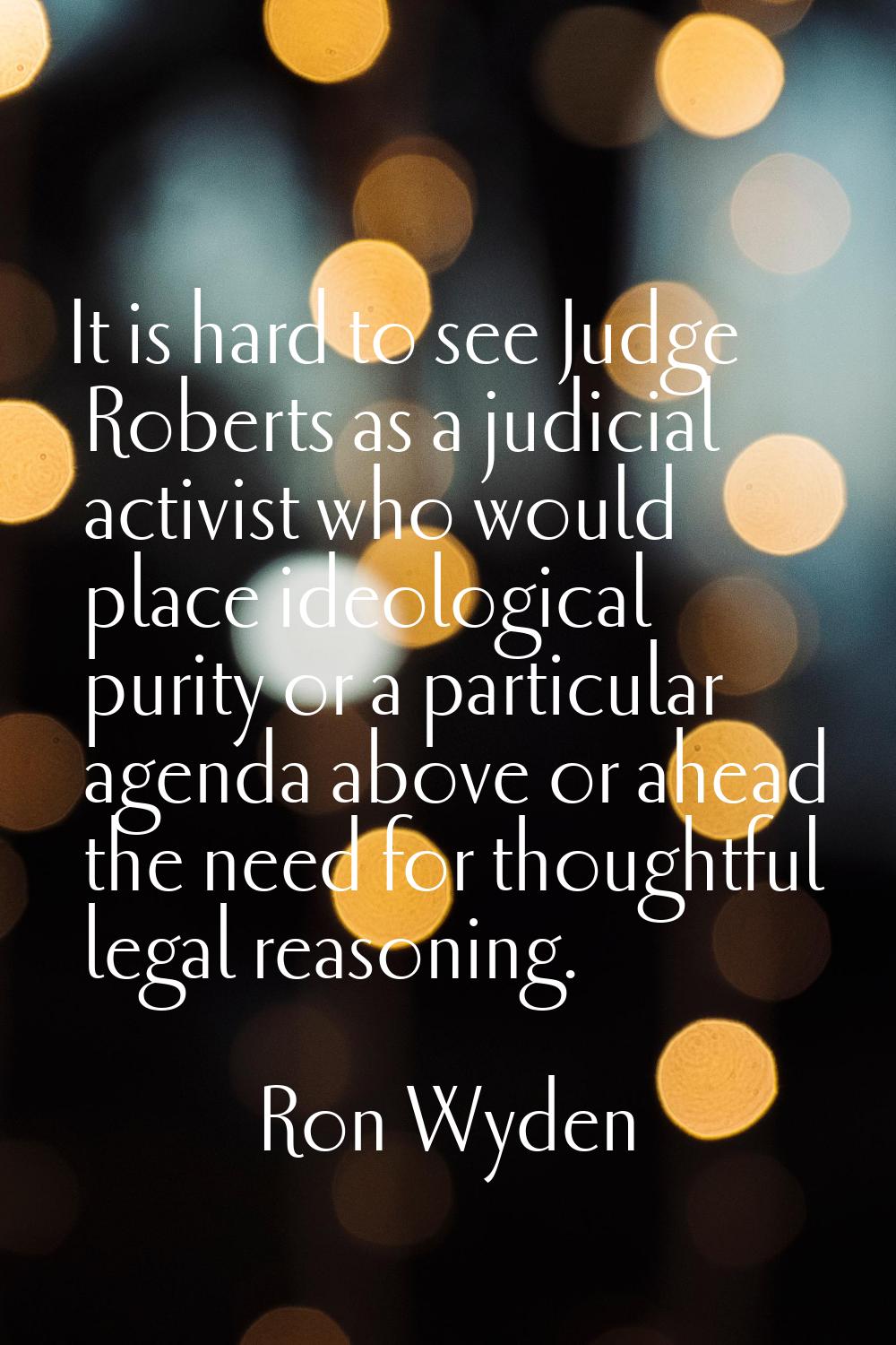 It is hard to see Judge Roberts as a judicial activist who would place ideological purity or a part