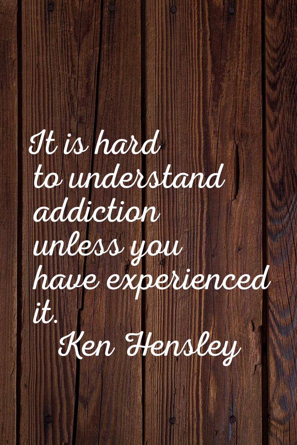 It is hard to understand addiction unless you have experienced it.