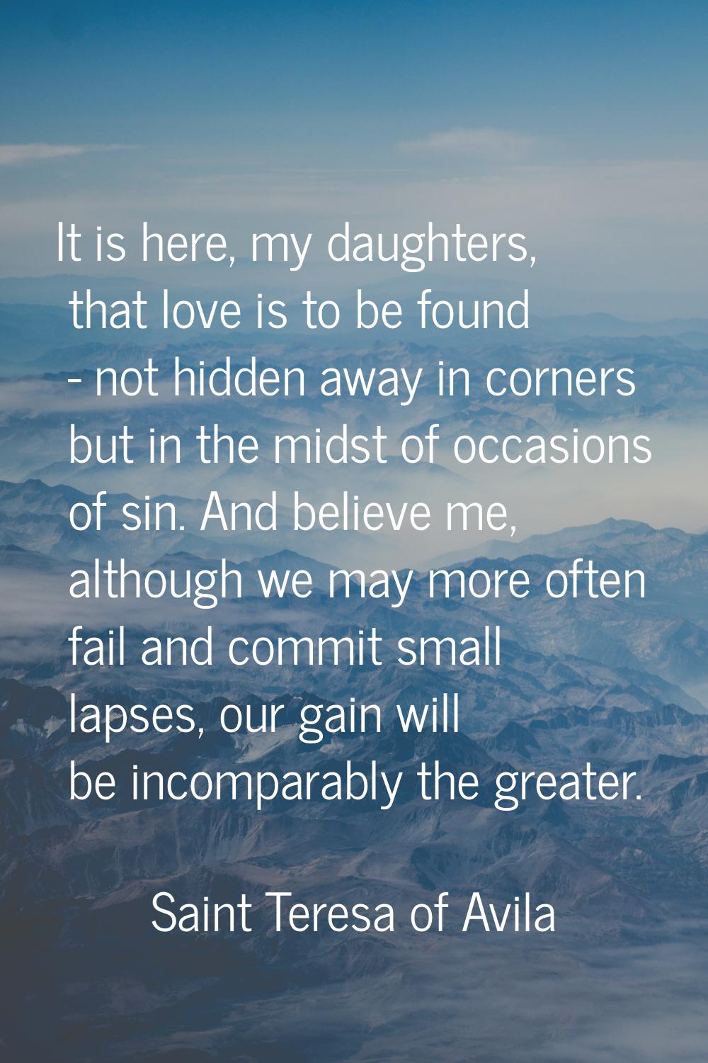 It is here, my daughters, that love is to be found - not hidden away in corners but in the midst of