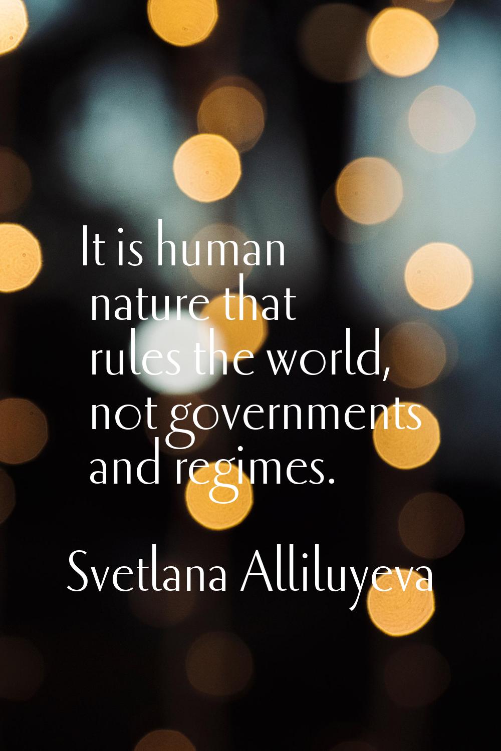 It is human nature that rules the world, not governments and regimes.