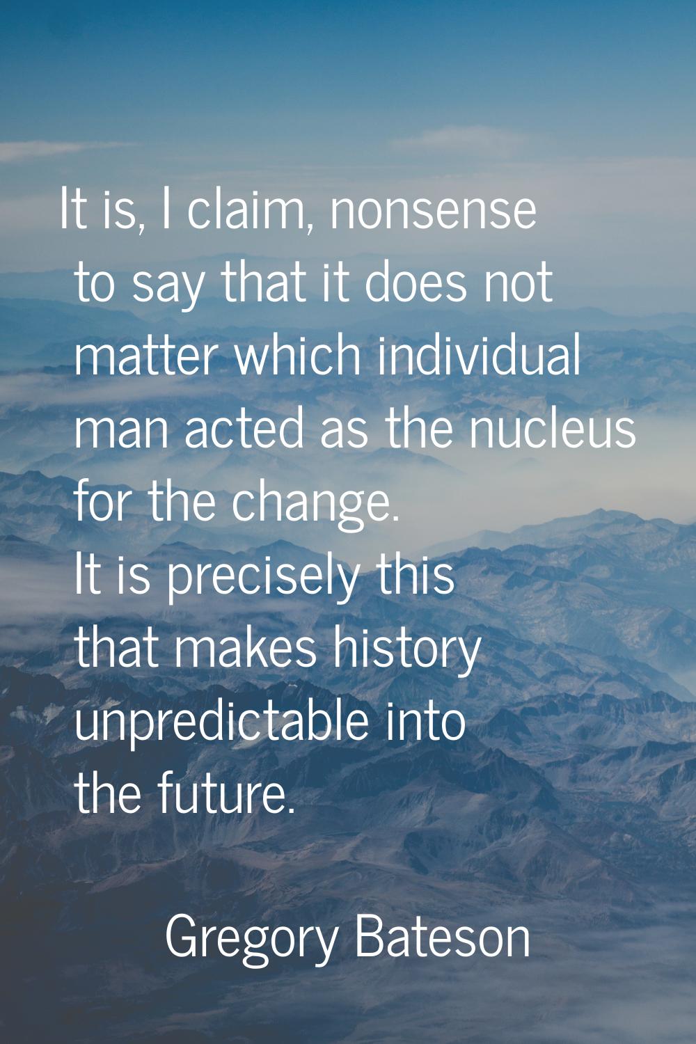 It is, I claim, nonsense to say that it does not matter which individual man acted as the nucleus f