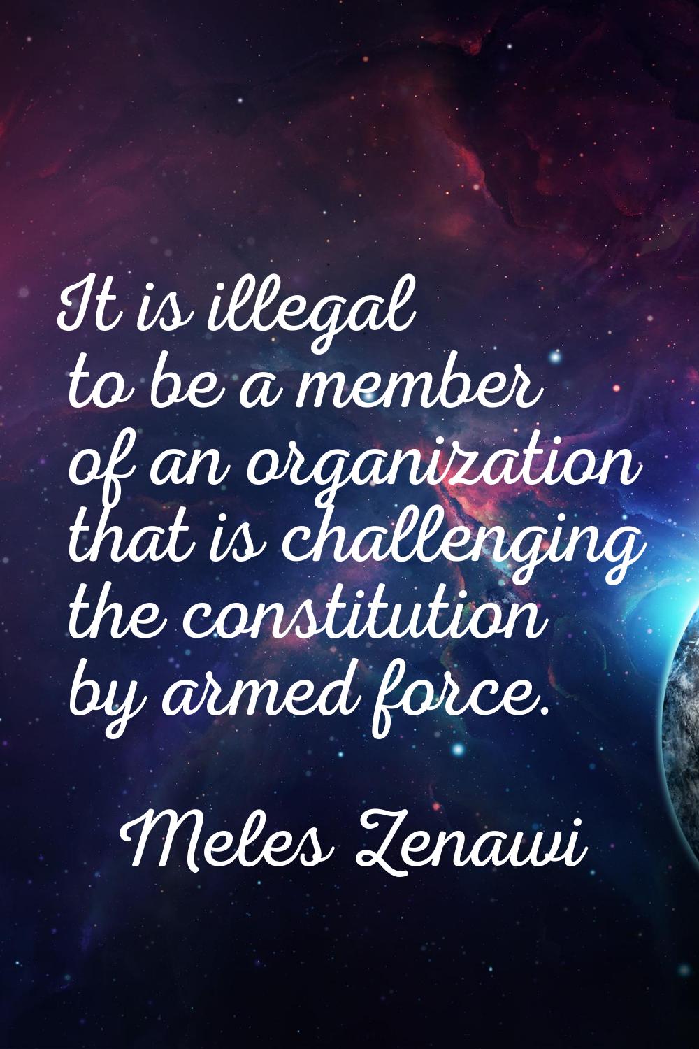 It is illegal to be a member of an organization that is challenging the constitution by armed force