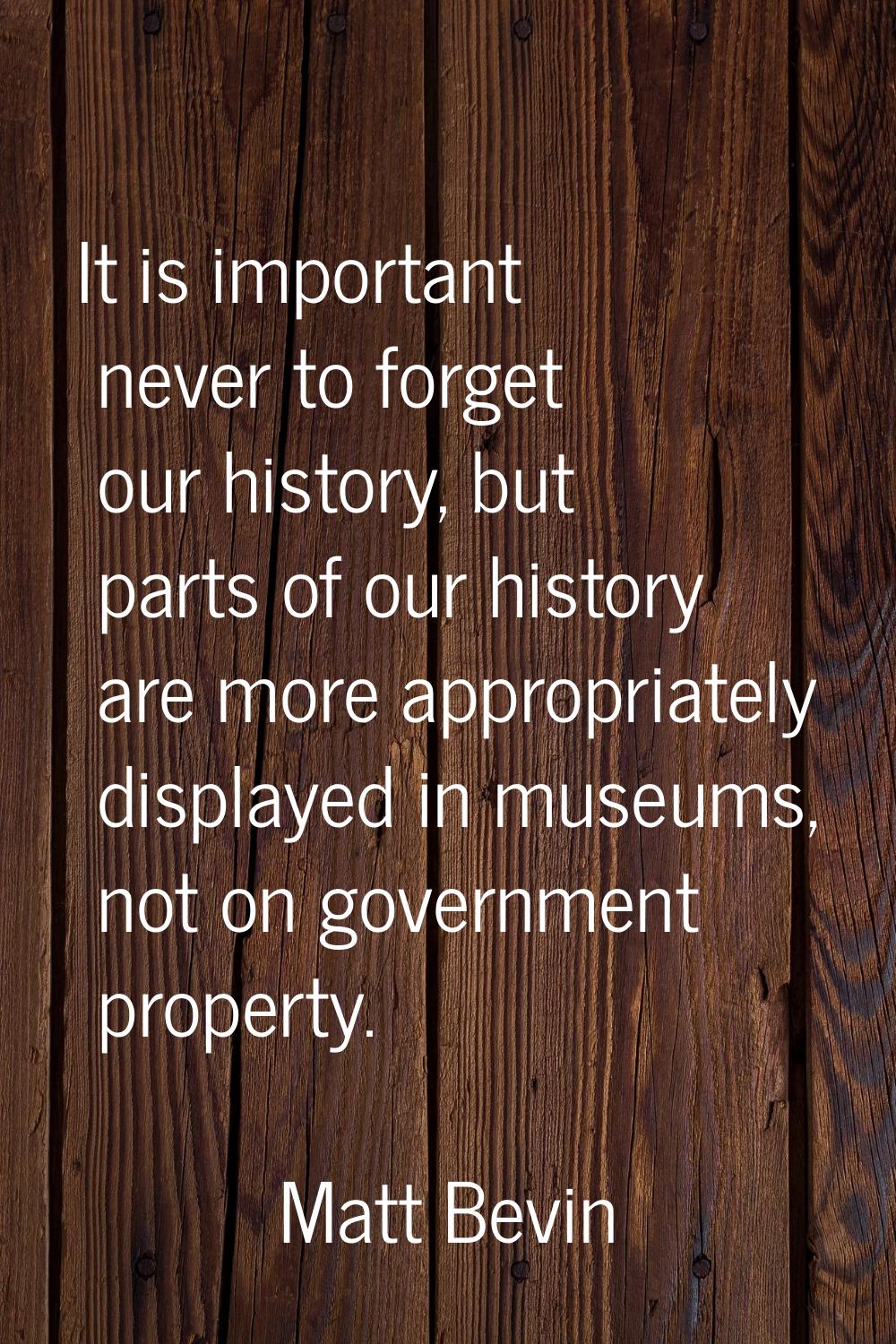It is important never to forget our history, but parts of our history are more appropriately displa
