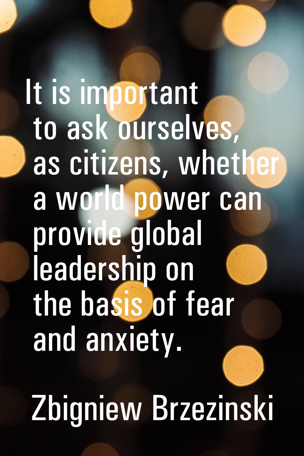 It is important to ask ourselves, as citizens, whether a world power can provide global leadership 