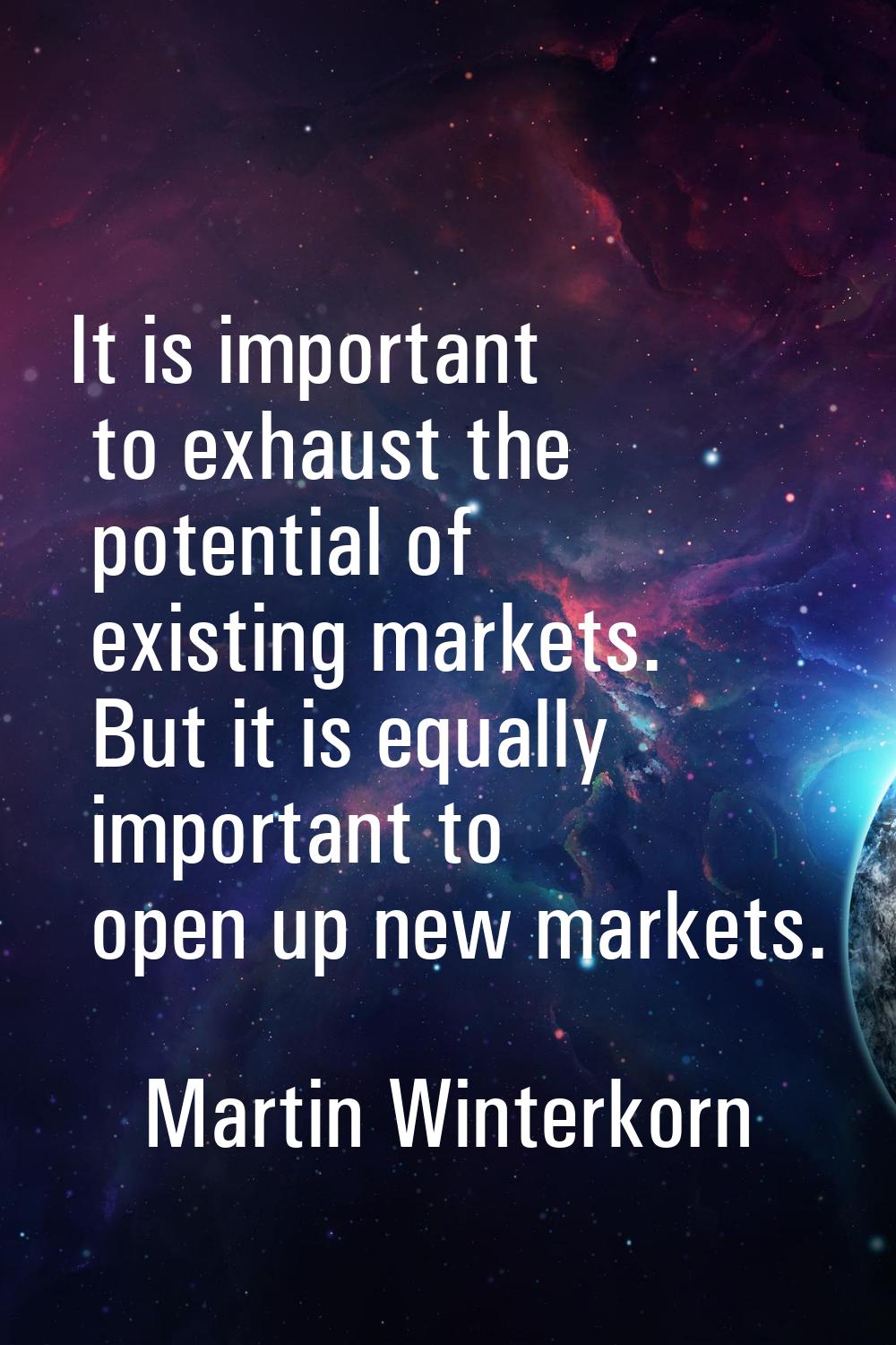 It is important to exhaust the potential of existing markets. But it is equally important to open u