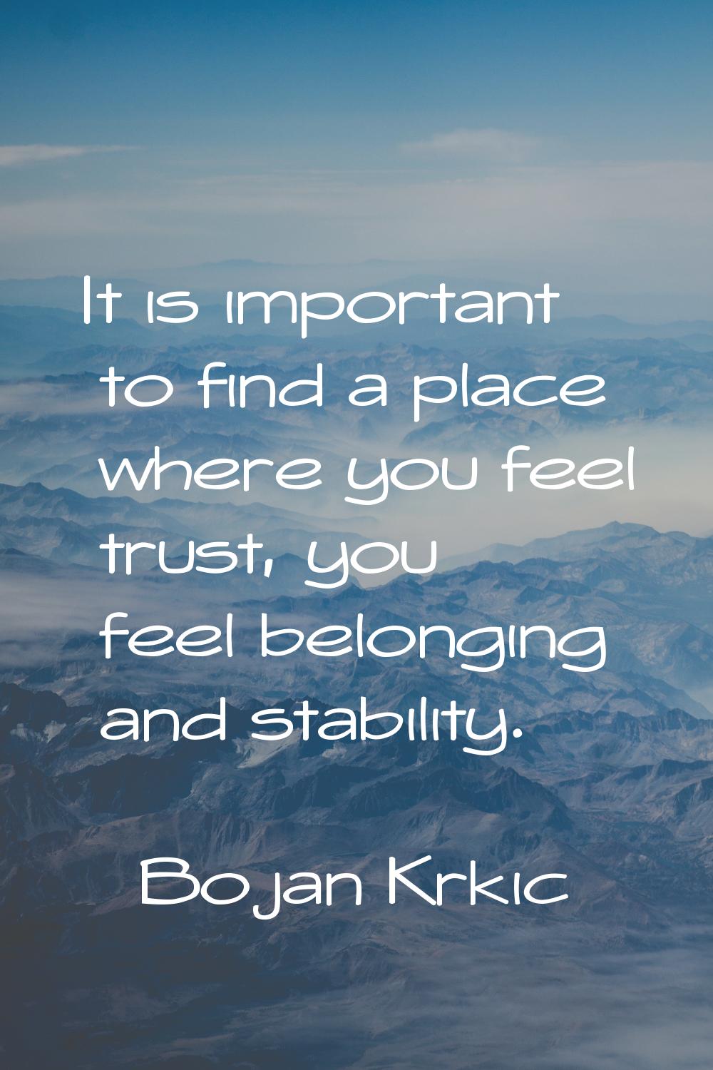 It is important to find a place where you feel trust, you feel belonging and stability.
