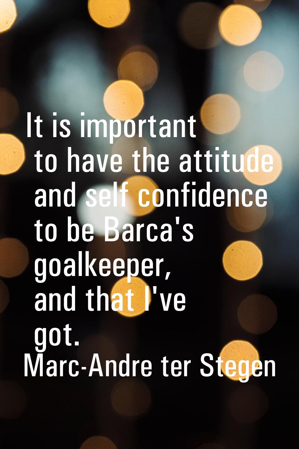 It is important to have the attitude and self confidence to be Barca's goalkeeper, and that I've go