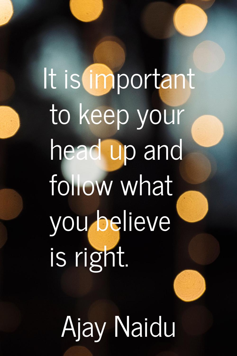 It is important to keep your head up and follow what you believe is right.