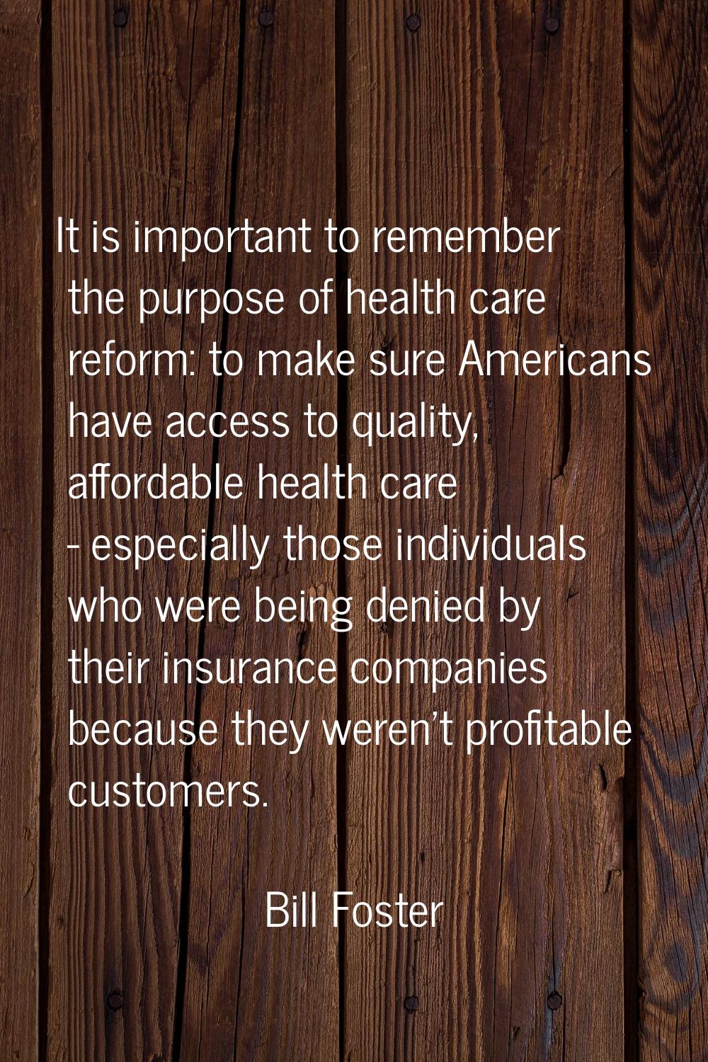 It is important to remember the purpose of health care reform: to make sure Americans have access t