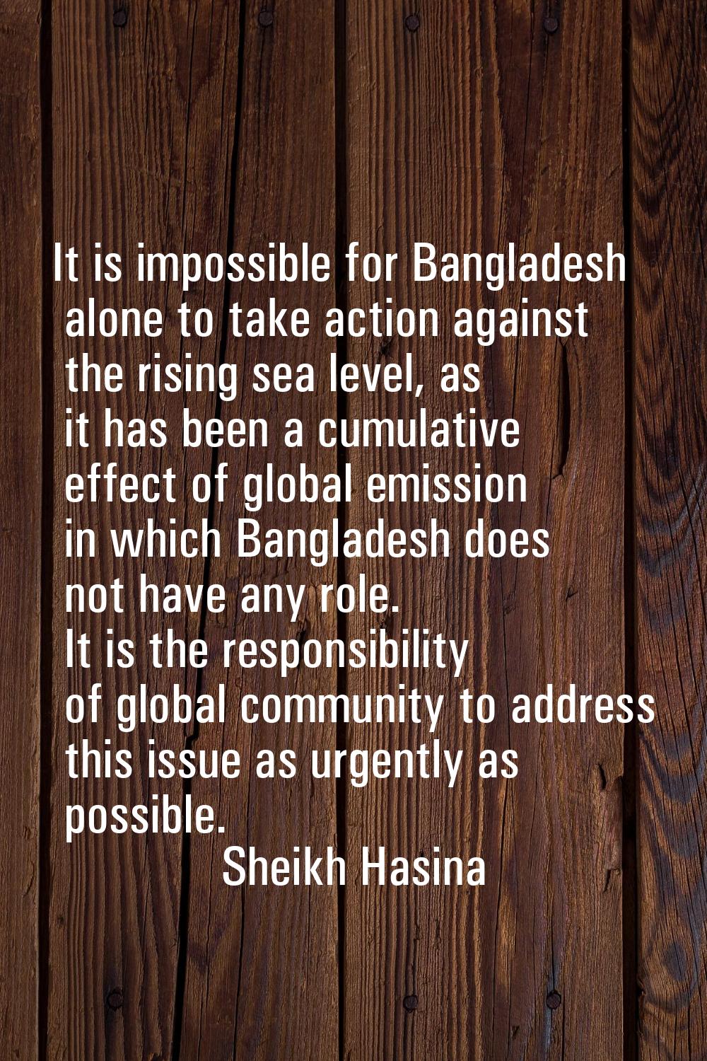 It is impossible for Bangladesh alone to take action against the rising sea level, as it has been a