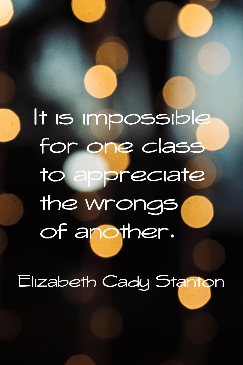 It is impossible for one class to appreciate the wrongs of another.