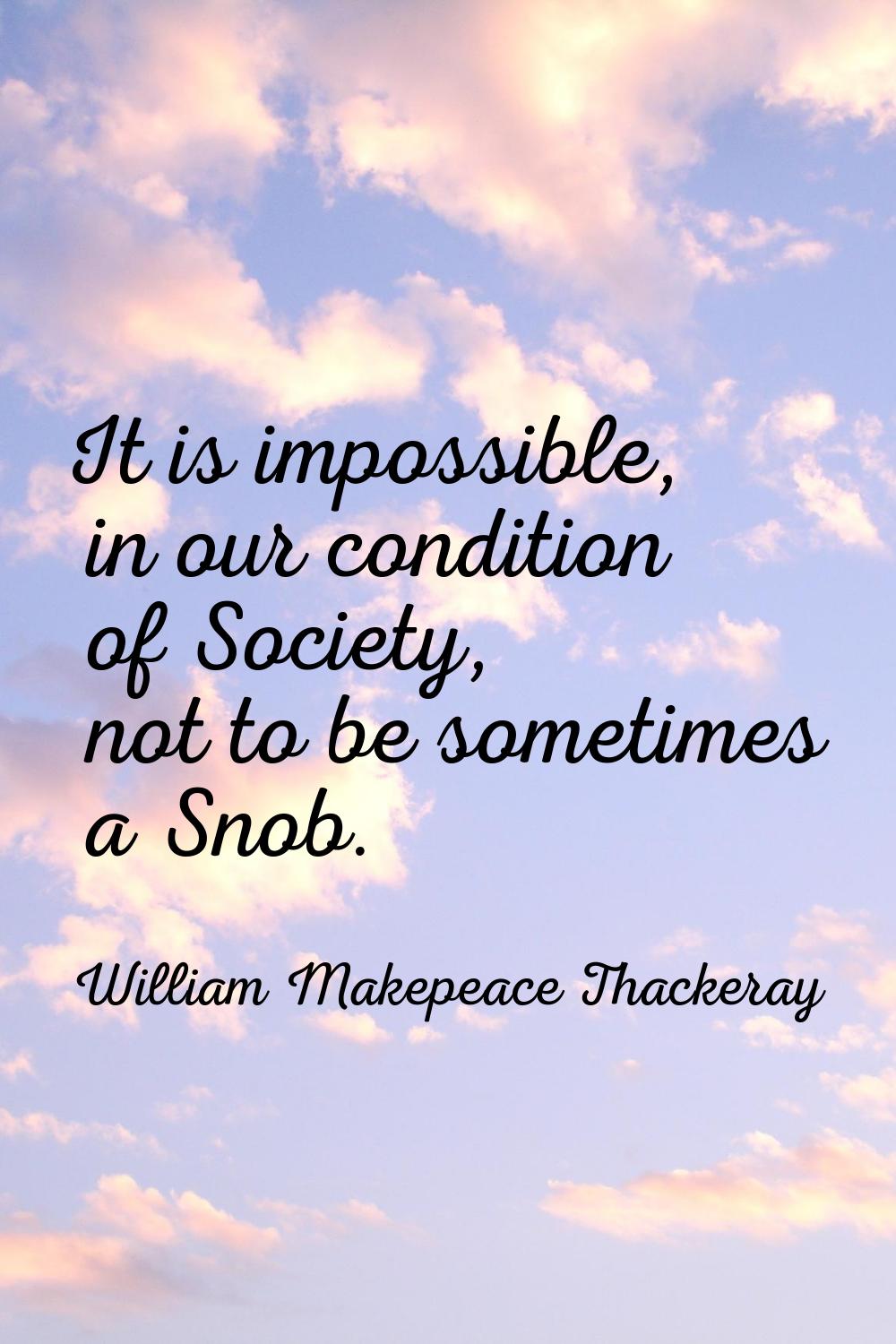 It is impossible, in our condition of Society, not to be sometimes a Snob.