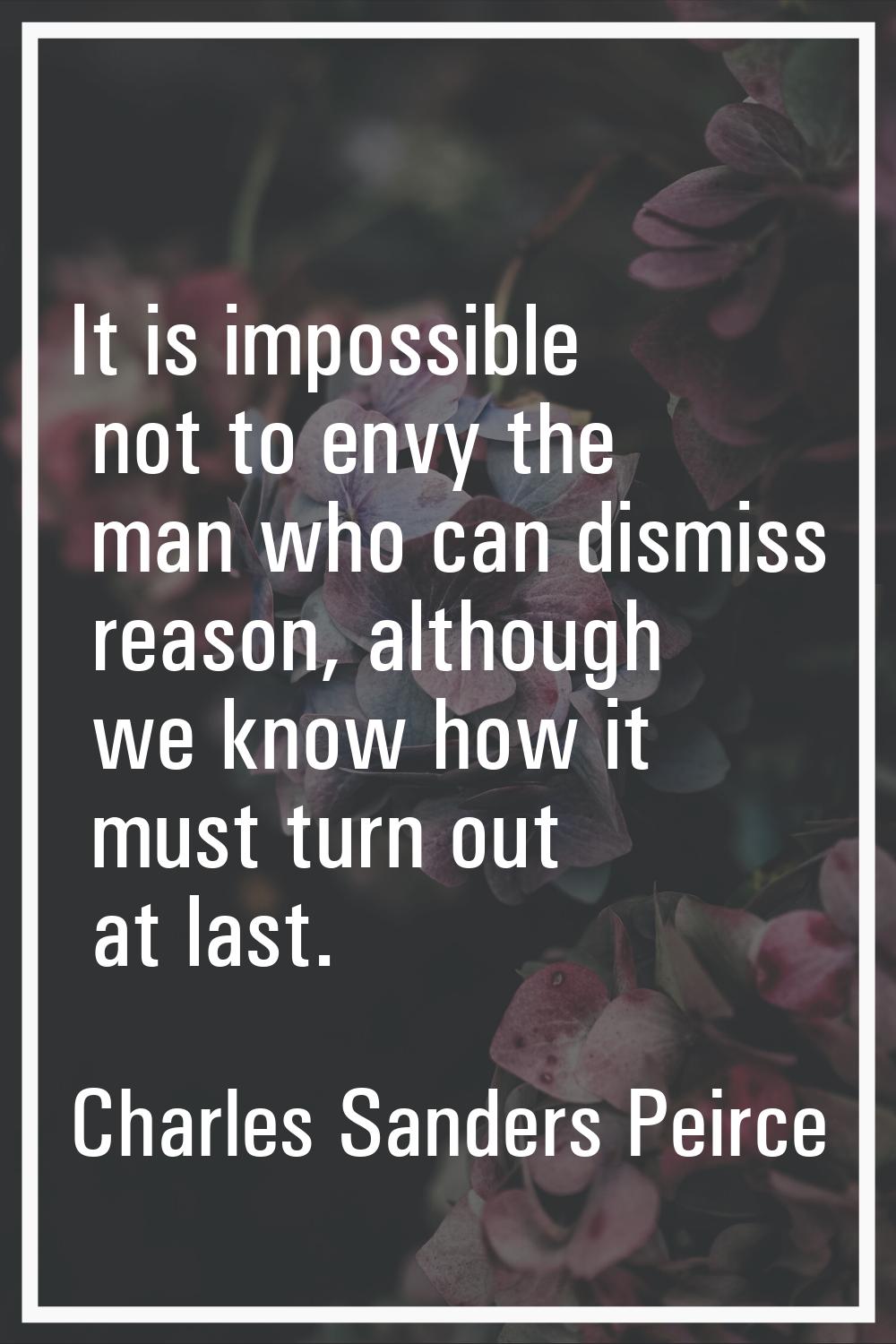 It is impossible not to envy the man who can dismiss reason, although we know how it must turn out 
