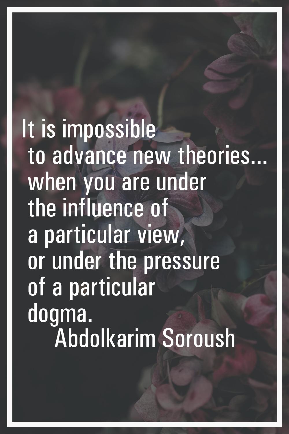 It is impossible to advance new theories... when you are under the influence of a particular view, 
