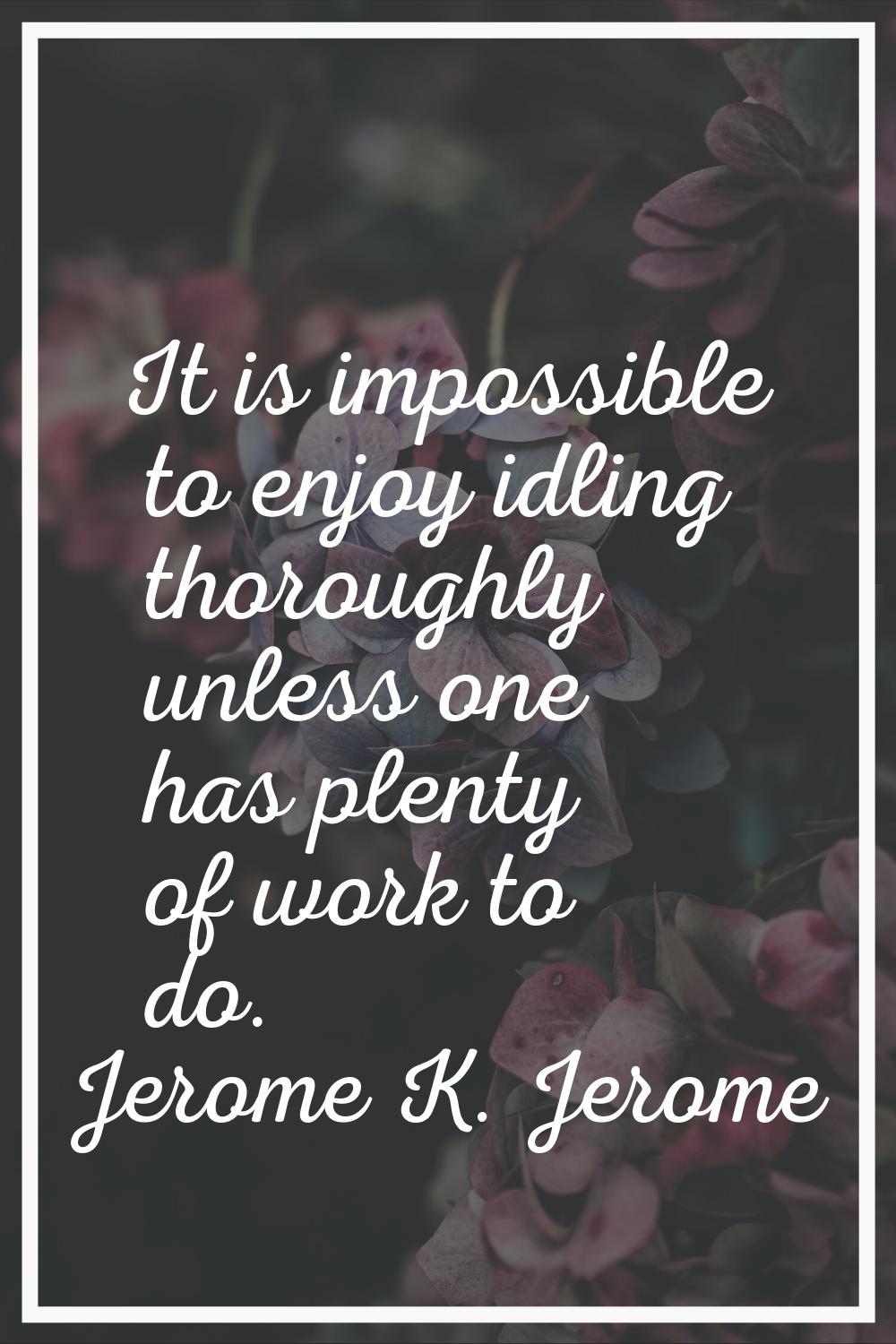 It is impossible to enjoy idling thoroughly unless one has plenty of work to do.