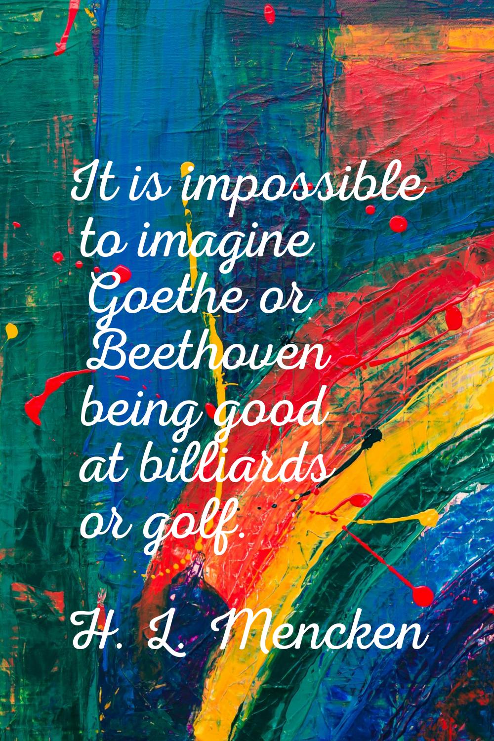 It is impossible to imagine Goethe or Beethoven being good at billiards or golf.